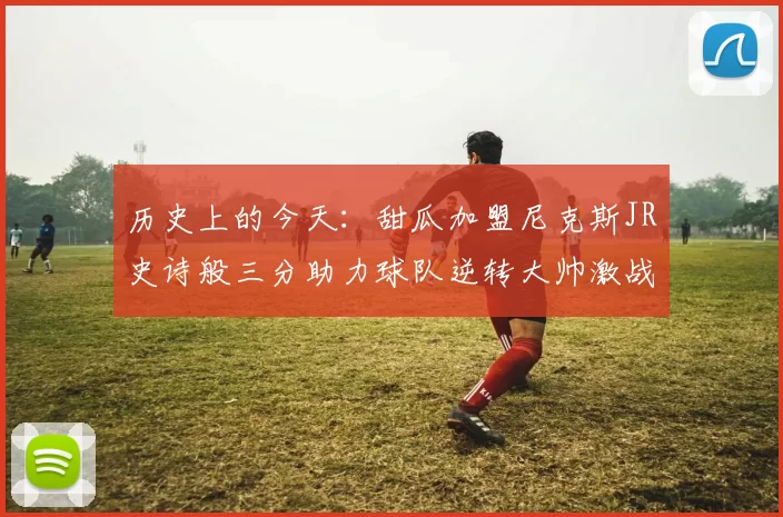 历史上的今天：甜瓜加盟尼克斯JR史诗般三分助力球队逆转大帅激战指环王