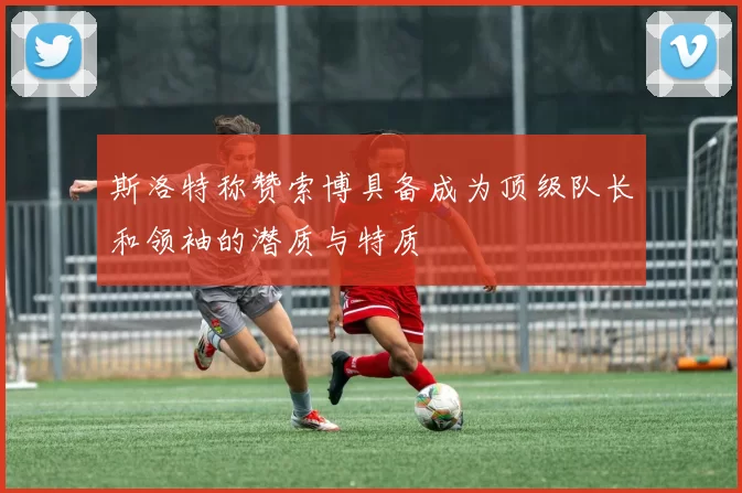 斯洛特称赞索博具备成为顶级队长和领袖的潜质与特质