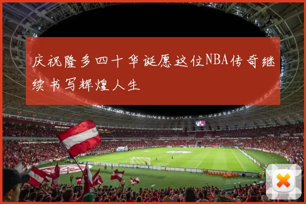 庆祝隆多四十华诞愿这位NBA传奇继续书写辉煌人生
