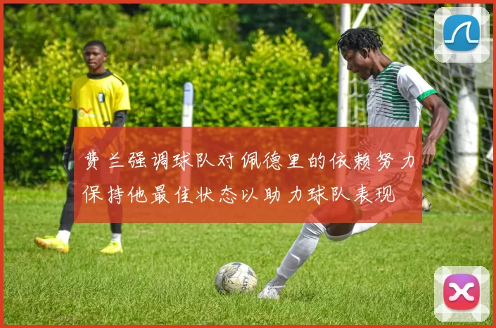 费兰强调球队对佩德里的依赖努力保持他最佳状态以助力球队表现