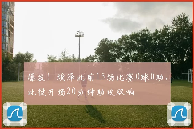 爆发！埃泽此前15场比赛0球0助，此役开场20分钟助攻双响