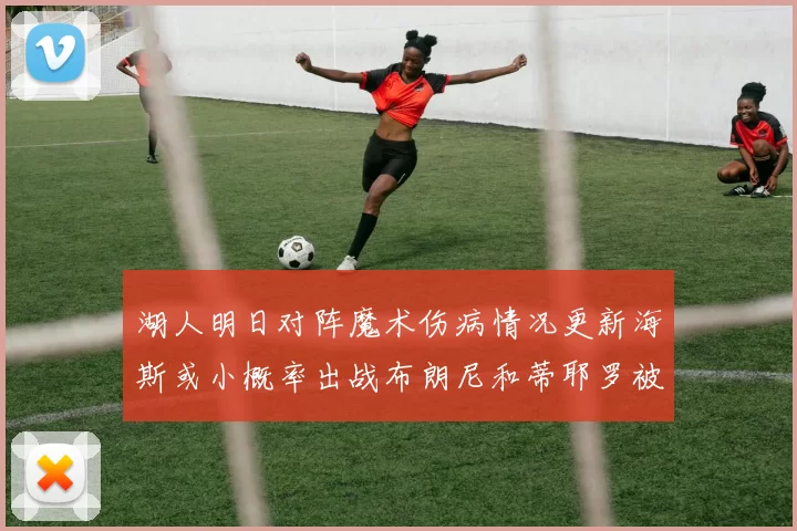 湖人明日对阵魔术伤病情况更新海斯或小概率出战布朗尼和蒂耶罗被下放
