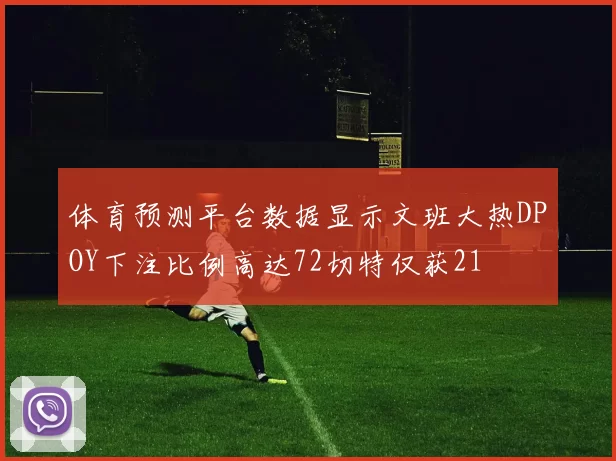 体育预测平台数据显示文班大热DPOY下注比例高达72切特仅获21