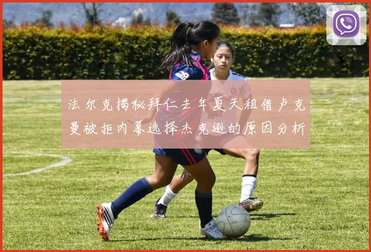法尔克揭秘拜仁去年夏天租借卢克曼被拒内幕选择杰克逊的原因分析