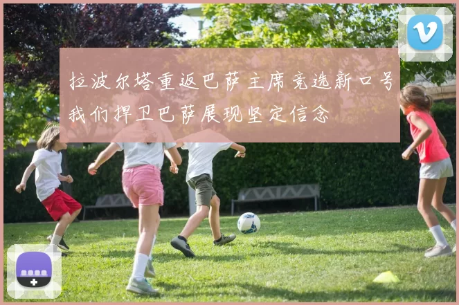 拉波尔塔重返巴萨主席竞选新口号我们捍卫巴萨展现坚定信念