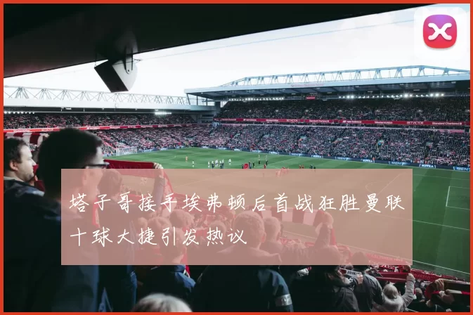 塔子哥接手埃弗顿后首战狂胜曼联十球大捷引发热议