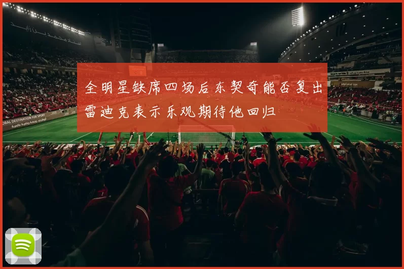 全明星缺席四场后东契奇能否复出雷迪克表示乐观期待他回归