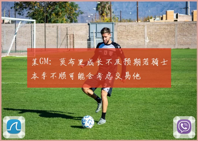 某GM：莫布里成长不及预期若骑士本季不顺可能会考虑交易他