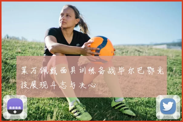 莱万佩戴面具训练备战毕尔巴鄂竞技展现斗志与决心