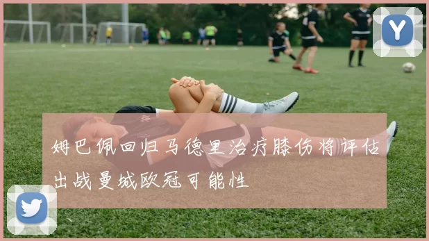 姆巴佩回归马德里治疗膝伤将评估出战曼城欧冠可能性