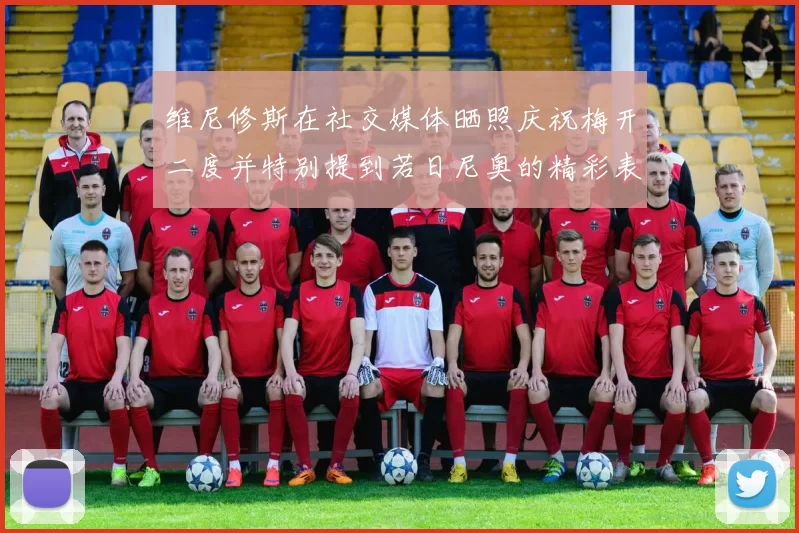 维尼修斯在社交媒体晒照庆祝梅开二度并特别提到若日尼奥的精彩表现