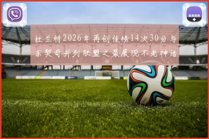 杜兰特2026年再创佳绩14次30分与东契奇并列联盟之最展现不老神话
