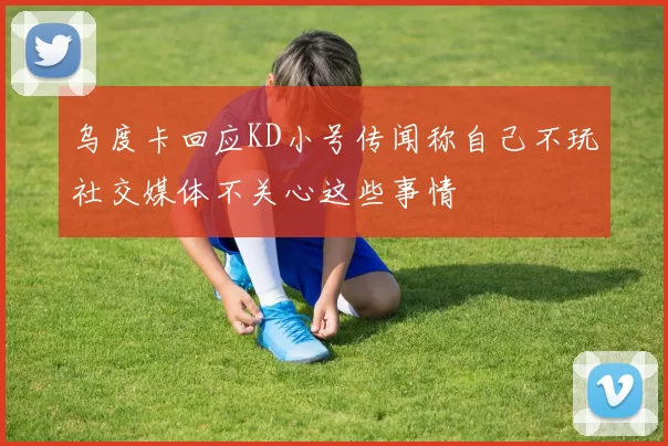 乌度卡回应KD小号传闻称自己不玩社交媒体不关心这些事情