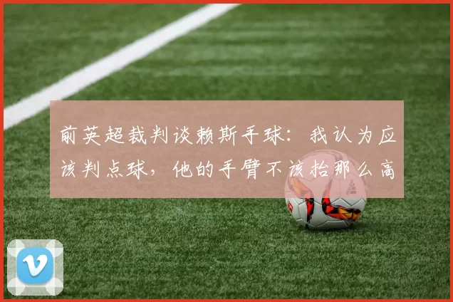 前英超裁判谈赖斯手球：我认为应该判点球，他的手臂不该抬那么高